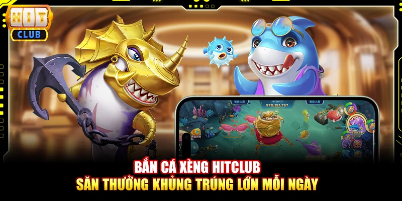 Bắn cá xèng Hitclub - Săn thưởng khủng trúng lớn mỗi ngày